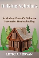 Raising Scholars: A Modern Parent's Guide to Successful Homeschooling