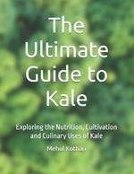 The Ultimate Guide to Kale: Exploring the Nutrition, Cultivation and Culinary Uses of Kale