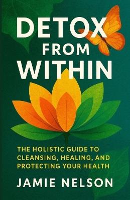 Detox from Within: The Holistic Guide to Cleansing, Healing, and Protecting Your Health - Jamie Nelson - cover