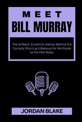 Meet Bill Murray: The Brilliant, Eccentric Genius Behind the Comedy Who's as Infamous for His Feuds as His Film Roles - Jordan Blake - cover