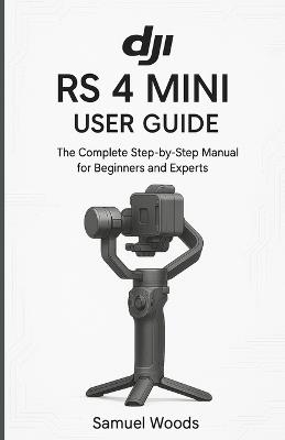 Dji RS 4 Mini User Guide: The Complete Step-By-Step Manual for Beginners and Experts - Samuel Woods - cover