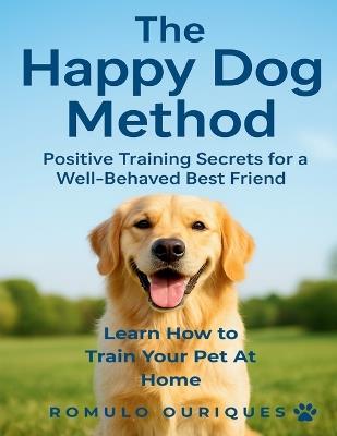 Dog Training for Beginners Using The Happy Dog Method: The Complete Guide to Dog Training, Positive Reinforcement Secrets to Raise a Well-Behaved, Loving Companion and Building a Lasting Bond - Romulo Ouriques - cover