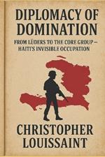 Diplomacy of Domination from Luders to the Core Group: Haiti's Invisible Occupation