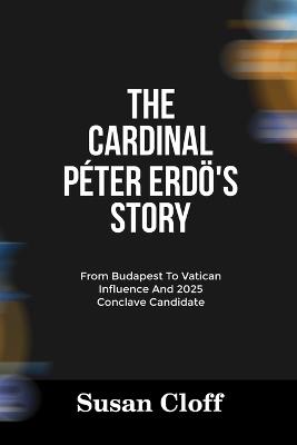 The Cardinal Péter Erdö's Story: From Budapest To Vatican Influence And 2025 Conclave Candidate - Susan Cloff - cover