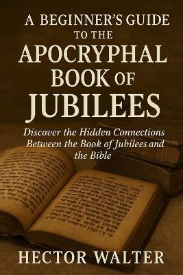A Beginner's Guide to the Apocryphal Book of Jubilees: Discover the Hidden Connections Between the Book of Jubilees and the Bible - Hector Walter - cover