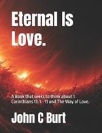 Eternal Is Love.: A Book that seeks to think about 1 Corinthians 13: 1 - 13 and The Way of Love.