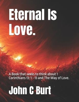 Eternal Is Love.: A Book that seeks to think about 1 Corinthians 13: 1 - 13 and The Way of Love. - John Connell Burt Bth Ba - cover