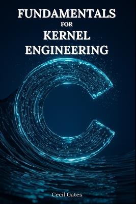 C Fundamentals for Kernel Engineering: Mastering Concurrency, Memory, and Performance Optimization in Modern Kernel-Level C - Cecil Gates - cover