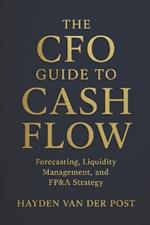 The CFO Guide to Cash Flow: Forecasting, Liquidity Management, and FP&A Strategy: Master Cash Flow Like a CFO - Build Liquidity, Forecast Accurately, and Drive Strategic Value