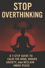 Stop Overthinking: A 7-Step Guide to Calm Your Mind, Reduce Anxiety, and Reclaim Inner Peace