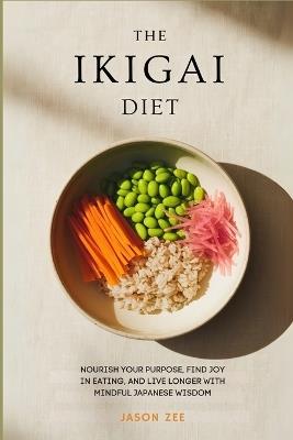 The Ikigai Diet: Nourish Your Purpose, Find Joy in Eating, and Live Longer with Mindful Japanese Wisdom - Jason Zee - cover