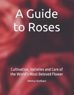 A Guide to Roses: Cultivation, Varieties and Care of the World's Most Beloved Flower