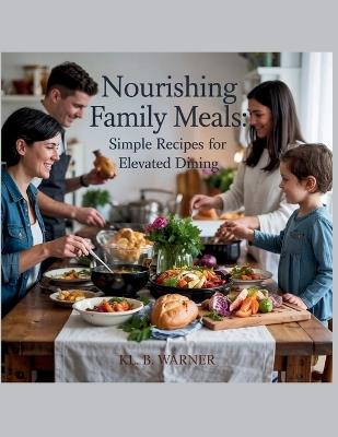Nourishing Family Meals: Simple Recipes for Elevated Dining - KL. B. Warner - Kl B Warner - cover