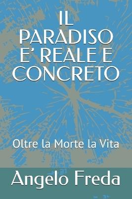 Il Paradiso E' Reale E Concreto: Oltre la Morte la Vita - Angelo Freda - cover