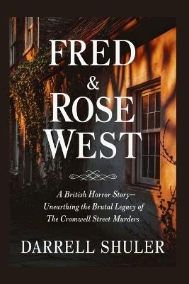 Fred & Rose West: A British Horror Story - Unearthing the Brutal Legacy of the Cromwell Street Murders - Darrell Shuler - cover