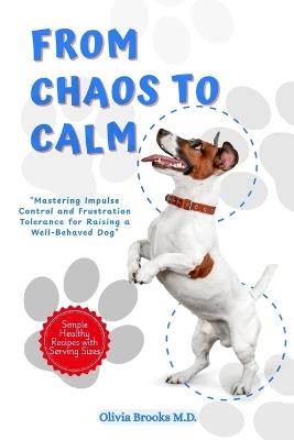 From Chaos to Calm: Mastering Impulse Control and Frustration Tolerance for Raising a Well-Behaved Dog - Olivia Brooks - cover