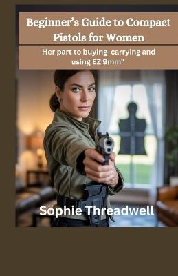 Beginner's Guide to Compact Pistols for Women: Her part to buying carrying and using EZ 9mm" - Sophie Threadwell - cover