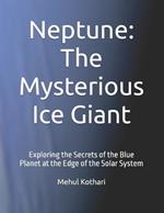 Neptune: The Mysterious Ice Giant: Exploring the Secrets of the Blue Planet at the Edge of the Solar System