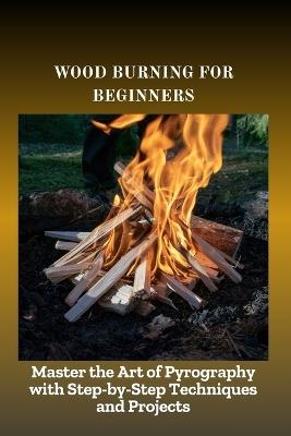 Wood Burning for Beginners: Master the Art of Pyrography with Step-by-Step Techniques and Projects - Amelia Liam - cover