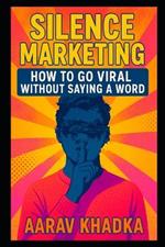 Silence Marketing: Go Viral Using Mystery, Scarcity, and Word-of-Mouth in the Loudest Digital Era