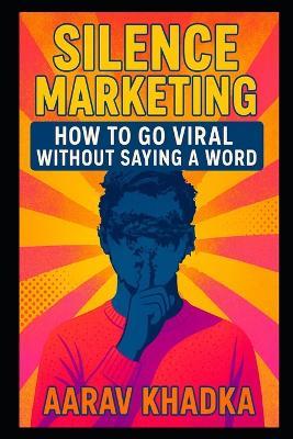 Silence Marketing: Go Viral Using Mystery, Scarcity, and Word-of-Mouth in the Loudest Digital Era - Aarav Khadka - cover