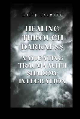 Healing Through Darkness: Navigating Trauma with Shadow Integration - Faith Harmony - cover