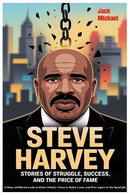 Steve Harvey: Stories of Struggle, Success, and the Price of Fame: A Raw, Unfiltered Look at What It Really Takes to Build, Lose, and Rise Again in the Spotlight - Jack Michael - cover