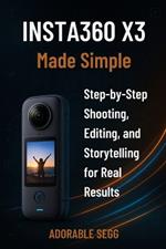 Insta360 X3 Made Simple: Step-By-Step Shooting, Editing, and Storytelling for Real Results