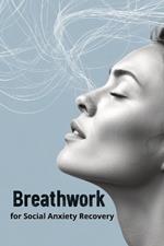 Breathwork for Social Anxiety Recovery: A Mind-Body Approach to Calm, Confidence & Connection