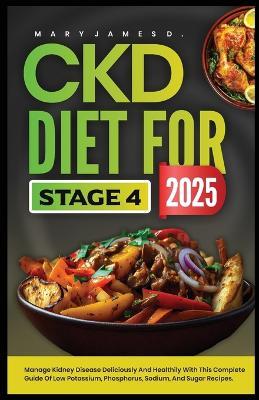 Ckd Diet for Stage 4 2025: Manage kidney disease deliciously and healthily with this complete guide of low potassium, phosphorus, sodium, and sugar recipes. - Mary James D - cover