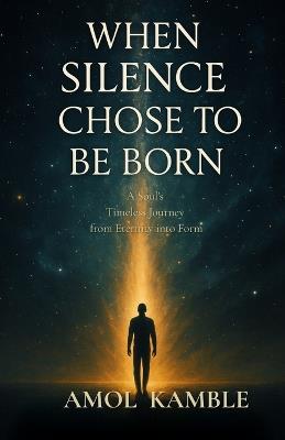 When Silence Chose to Be Born: A soul's timeless journey from eternity into form - Amol Kamble - cover