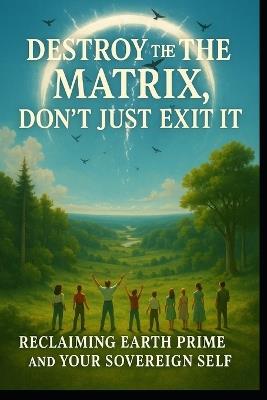 Don't just exit the matrix, Destroy the Matrix: Let's Return to Prime Earth, let's destroy Archons and the Matrix - Lao Ma - cover