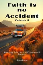 Faith Is No Accident Volume 5: Embracing God's Plan in Life's Unexpected Journeys
