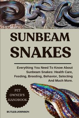 Sunbeam Snakes: Everything You Need To Know About Sunbeam Snakes: Health Care, Feeding, Breeding, Behavior, Selecting And Much More. - Butler Johnson - cover