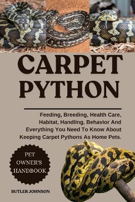 Carpet Python: Feeding, Breeding, Health Care, Habitat, Handling, Behavior And Everything You Need To Know About Keeping Carpet Pythons As Home Pets. - Butler Johnson - cover