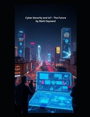 Cyber Security and IoT - The Future - Mark Hayward - cover
