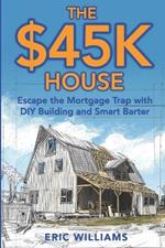 The $45K House: Escape the Mortgage Trap with DIY Building and Smart Barter. Build Your Own Affordable Home: One Family's DIY Journey to Freedom Using Barter, Salvage, and Sweat Instead of a Mortgage