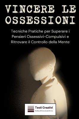 Vincere le Ossessioni: Tecniche Pratiche per Superare i Pensieri Ossessivi-Compulsivi e Ritrovare il Controllo della Mente - Testi Creativi - cover