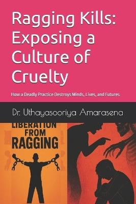 Ragging Kills: Exposing a Culture of Cruelty: How a Deadly Practice Destroys Minds, Lives, and Futures - Uthayasooriya Amarasena - cover