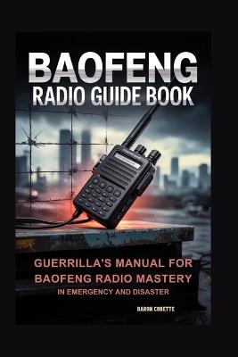 Baofeng Radio Guide Book: Guerrilla's Manual for Baofeng Radio Mastery in Emergency and Disaster - Baron Cobette - cover