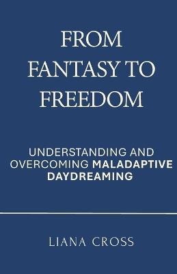 From Fantasy to Freedom: Understanding and Overcoming Maladaptive Daydreaming: A Science-Based Guide to Healing Maladaptive Daydreaming and Reclaiming a Purposeful, Grounded Life - Liana Cross - cover