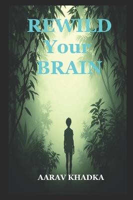 Rewild Your Brain: Break Free from Burnout with Neuroscience, Nature Therapy and Ancestral Wisdom - Aarav Khadka - cover