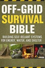 Off-Grid Survival Bible; Building Self-Reliant Systems for Energy, Water, and Shelter: Unlock the Secrets of True Self-Reliance with the Off-Grid Survival Bible