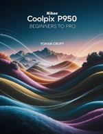 Nikon Coolpix P950 Beginners to Pro: Simple Ways to Enhance Your Photo and Video Skills