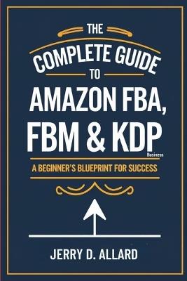 The Complete Guide to Amazon FBA, FBM & KDP Business: A Beginner's Blueprint for Success - Jerry D Allard - cover