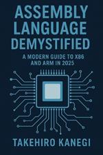 Assembly Language Demystified: A Modern Guide to x86 and ARM in 2025: Understand, Optimize, and Reverse Engineer Code with Low-Level Precision