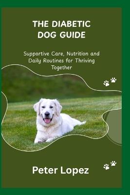 The Diabetic Dog Guide: Supportive Care, Nutrition and Daily Routines for Thriving Together - Peter Lopez - cover