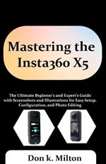 Mastering the Insta360 X5: The Ultimate Beginner's and Expert's Guide with Screenshots and Illustrations for Easy Setup, Configuration, and Photo Editing