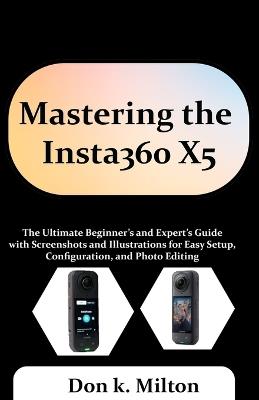 Mastering the Insta360 X5: The Ultimate Beginner's and Expert's Guide with Screenshots and Illustrations for Easy Setup, Configuration, and Photo Editing - Don K Milton - cover