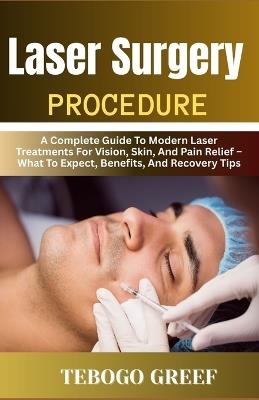 Laser Surgery Procedure: A Complete Guide To Modern Laser Treatments For Vision, Skin, And Pain Relief - What To Expect, Benefits, And Recovery Tips - Tebogo Greef - cover
